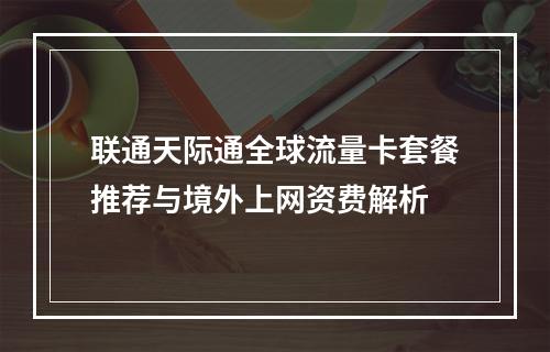 联通天际通全球流量卡套餐推荐与境外上网资费解析