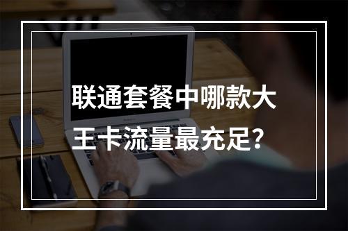 联通套餐中哪款大王卡流量最充足？