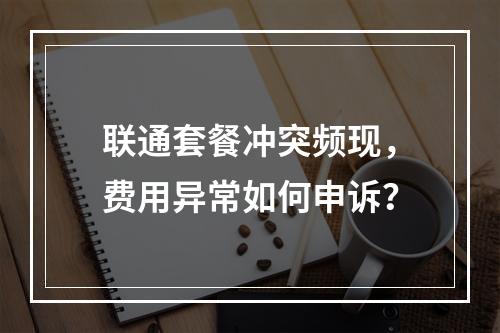 联通套餐冲突频现，费用异常如何申诉？