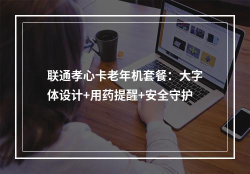 联通孝心卡老年机套餐：大字体设计+用药提醒+安全守护