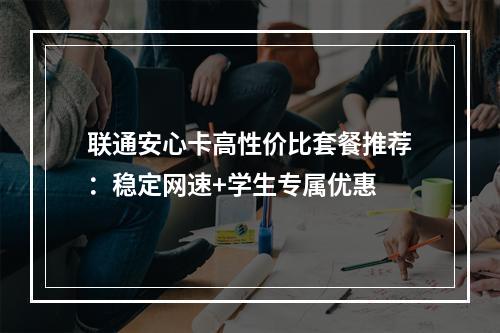 联通安心卡高性价比套餐推荐：稳定网速+学生专属优惠