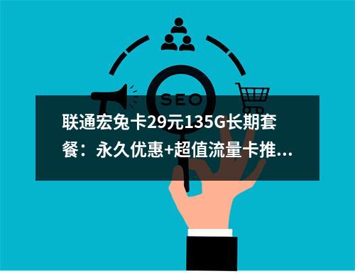 联通宏兔卡29元135G长期套餐：永久优惠+超值流量卡推荐
