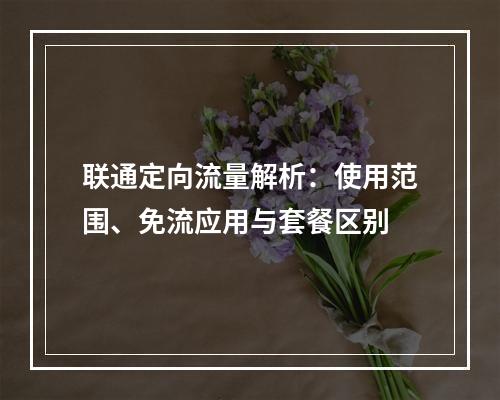 联通定向流量解析：使用范围、免流应用与套餐区别