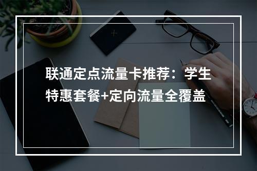 联通定点流量卡推荐：学生特惠套餐+定向流量全覆盖
