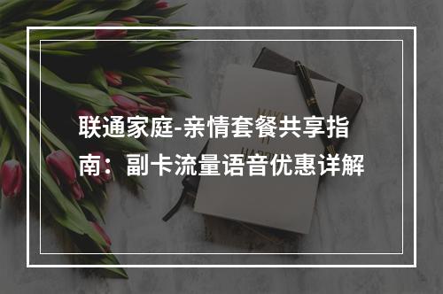 联通家庭-亲情套餐共享指南：副卡流量语音优惠详解
