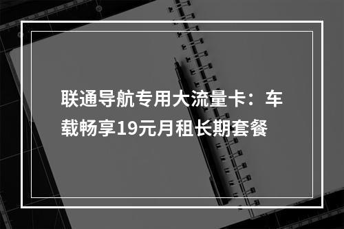联通导航专用大流量卡：车载畅享19元月租长期套餐