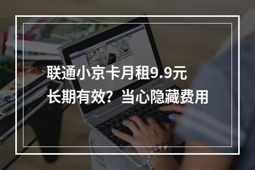 联通小京卡月租9.9元长期有效？当心隐藏费用