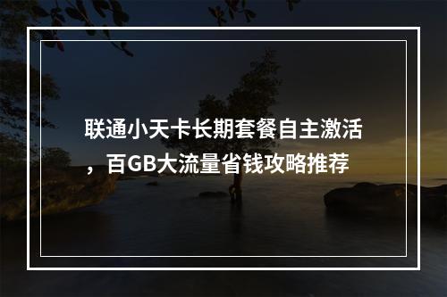 联通小天卡长期套餐自主激活，百GB大流量省钱攻略推荐