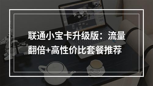 联通小宝卡升级版：流量翻倍+高性价比套餐推荐