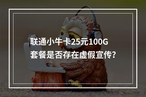联通小牛卡25元100G套餐是否存在虚假宣传？