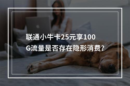 联通小牛卡25元享100G流量是否存在隐形消费？