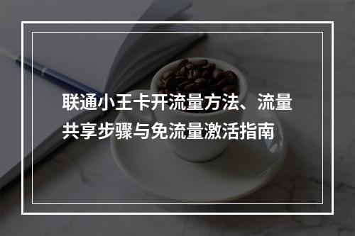 联通小王卡开流量方法、流量共享步骤与免流量激活指南