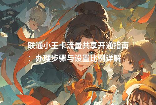 联通小王卡流量共享开通指南：办理步骤与设置比例详解
