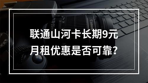 联通山河卡长期9元月租优惠是否可靠？