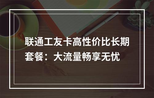 联通工友卡高性价比长期套餐：大流量畅享无忧