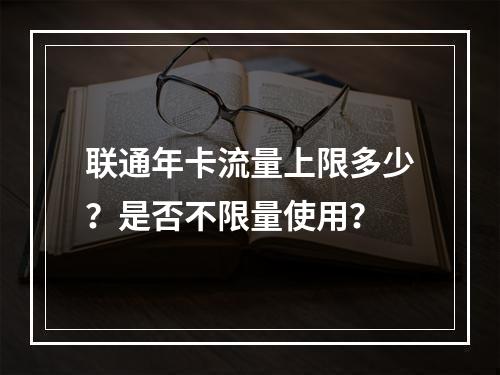 联通年卡流量上限多少？是否不限量使用？