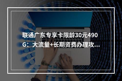 联通广东专享卡限龄30元490G：大流量+长期资费办理攻略