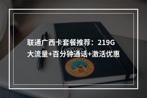 联通广西卡套餐推荐：219G大流量+百分钟通话+激活优惠