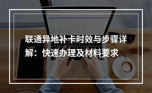联通异地补卡时效与步骤详解：快速办理及材料要求