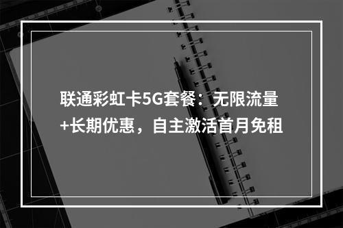 联通彩虹卡5G套餐：无限流量+长期优惠，自主激活首月免租