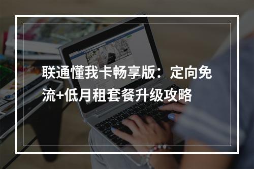 联通懂我卡畅享版：定向免流+低月租套餐升级攻略