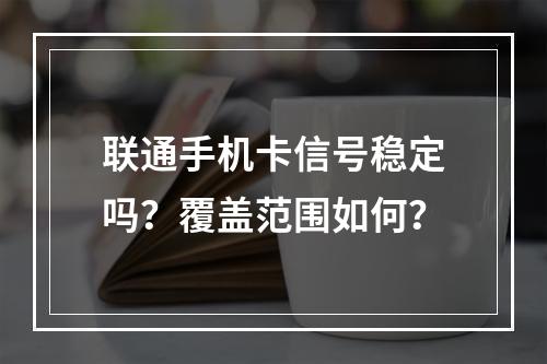 联通手机卡信号稳定吗？覆盖范围如何？