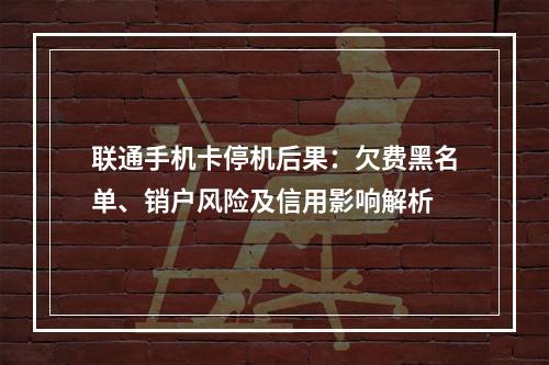 联通手机卡停机后果：欠费黑名单、销户风险及信用影响解析