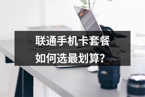 联通手机卡套餐如何选最划算？