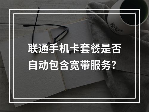 联通手机卡套餐是否自动包含宽带服务？
