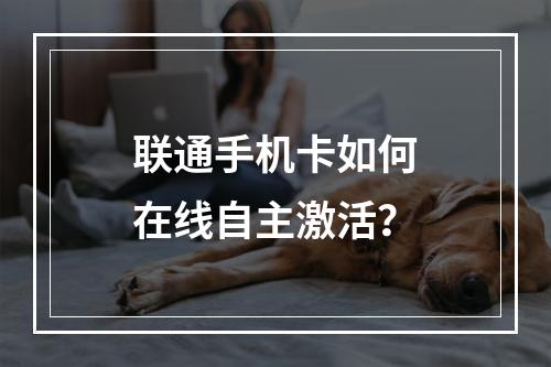 联通手机卡如何在线自主激活？