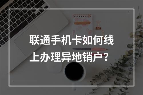 联通手机卡如何线上办理异地销户？