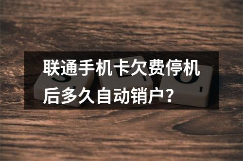联通手机卡欠费停机后多久自动销户？
