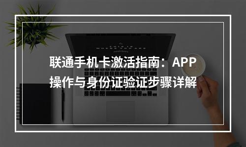 联通手机卡激活指南：APP操作与身份证验证步骤详解