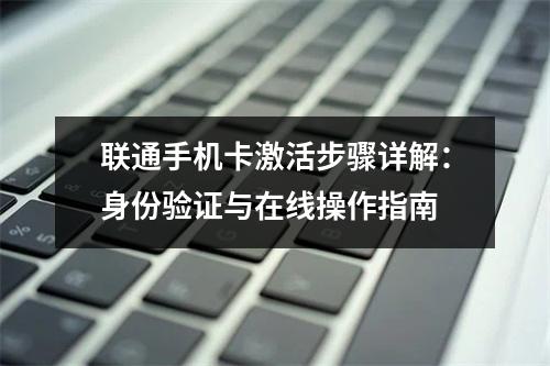 联通手机卡激活步骤详解：身份验证与在线操作指南