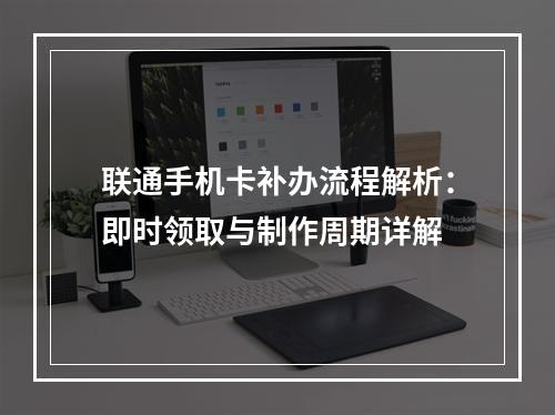 联通手机卡补办流程解析：即时领取与制作周期详解