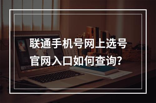 联通手机号网上选号官网入口如何查询？
