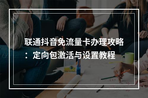 联通抖音免流量卡办理攻略：定向包激活与设置教程