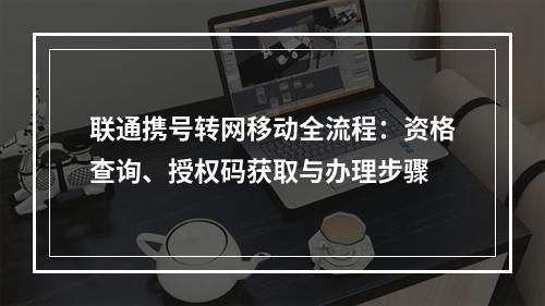 联通携号转网移动全流程：资格查询、授权码获取与办理步骤