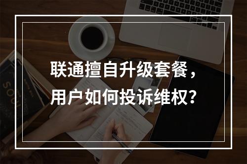 联通擅自升级套餐，用户如何投诉维权？