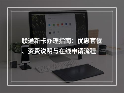 联通新卡办理指南：优惠套餐、资费说明与在线申请流程