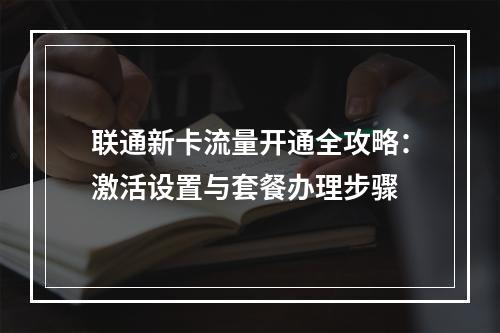 联通新卡流量开通全攻略：激活设置与套餐办理步骤