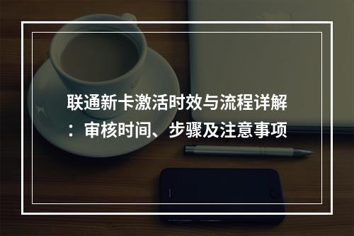 联通新卡激活时效与流程详解：审核时间、步骤及注意事项
