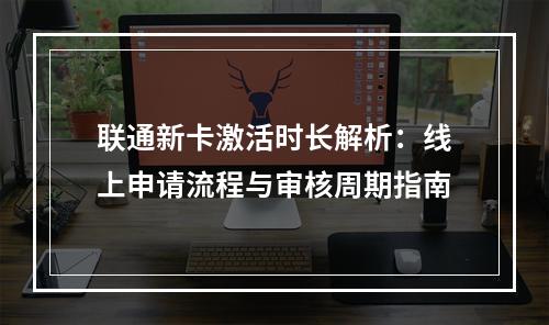 联通新卡激活时长解析：线上申请流程与审核周期指南