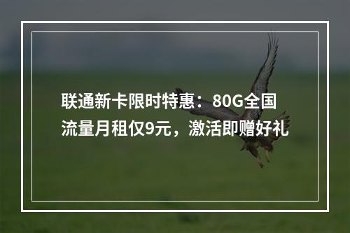 联通新卡限时特惠：80G全国流量月租仅9元，激活即赠好礼