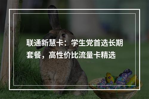 联通新慧卡：学生党首选长期套餐，高性价比流量卡精选