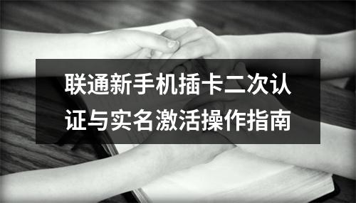 联通新手机插卡二次认证与实名激活操作指南