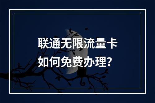 联通无限流量卡如何免费办理？