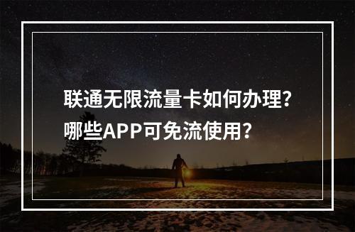联通无限流量卡如何办理？哪些APP可免流使用？