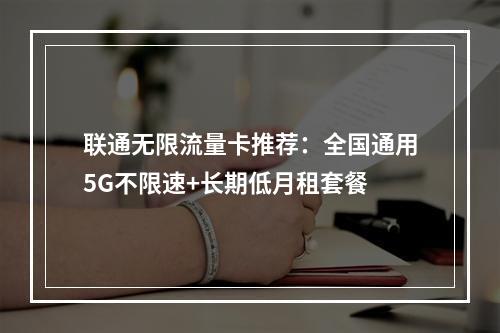 联通无限流量卡推荐：全国通用5G不限速+长期低月租套餐