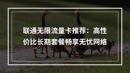 联通无限流量卡推荐：高性价比长期套餐畅享无忧网络